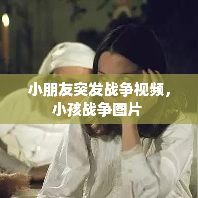 小朋友突发战争视频，小孩战争图片 