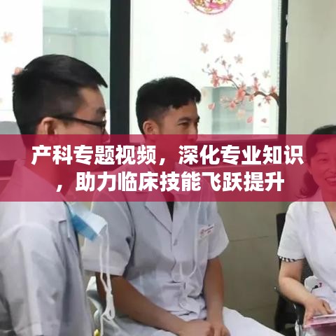 产科专题视频，深化专业知识，助力临床技能飞跃提升