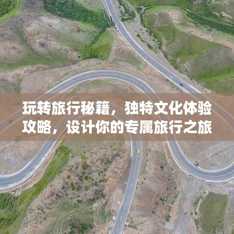 玩转旅行秘籍，独特文化体验攻略，设计你的专属旅行之旅！