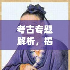 考古专题解析，揭开古代文明的神秘面纱