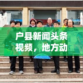 户县新闻头条视频，地方动态的视觉捕捉平台
