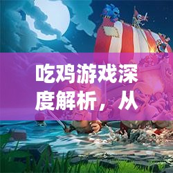 吃鸡游戏深度解析，从百度视角看其魅力所在