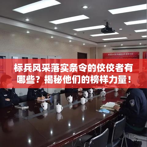 标兵风采落实条令的佼佼者有哪些？揭秘他们的榜样力量！