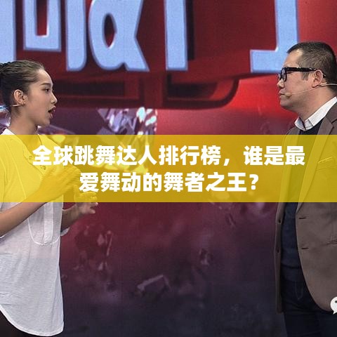 全球跳舞达人排行榜，谁是最爱舞动的舞者之王？