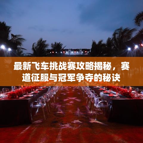 最新飞车挑战赛攻略揭秘，赛道征服与冠军争夺的秘诀