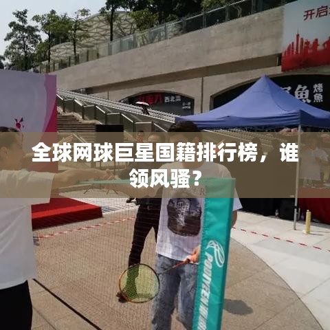 全球网球巨星国籍排行榜，谁领风骚？