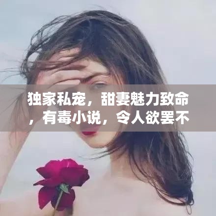 独家私宠，甜妻魅力致命，有毒小说，令人欲罢不能！