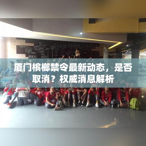厦门槟榔禁令最新动态，是否取消？权威消息解析