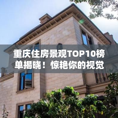 重庆住房景观TOP10榜单揭晓！惊艳你的视觉盛宴，不容错过！
