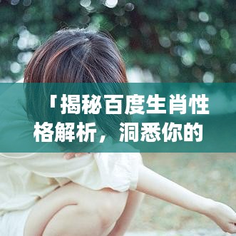 「揭秘百度生肖性格解析，洞悉你的性格密码！」